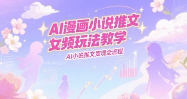 AI漫画小说推文女频玩法教学，AI小说推文变现全流程-资源教程须哥