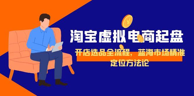 淘宝虚拟电商起盘，开店选品全流程，蓝海市场精准定位方法论-资源教程须哥