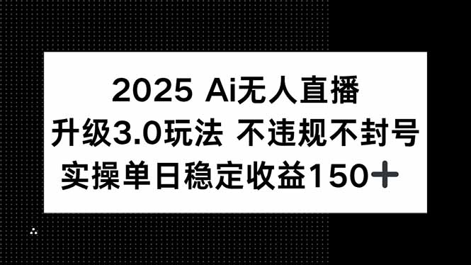 2025 AI无人直播升级3.0玩法，不违规 不封号，单日稳定收益150+-资源教程须哥