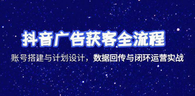 抖音广告获客全流程，账号搭建与计划设计，数据回传与闭环运营实战-资源教程须哥