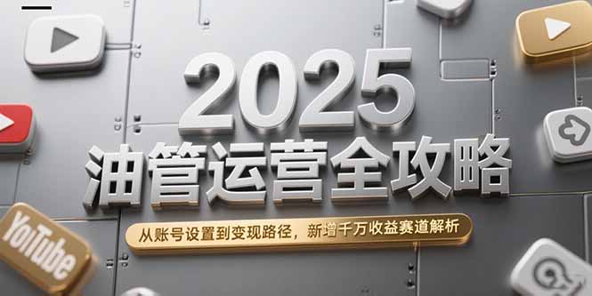 2025油管运营全攻略，从账号设置到变现路径，新增千万收益赛道解析-资源教程须哥