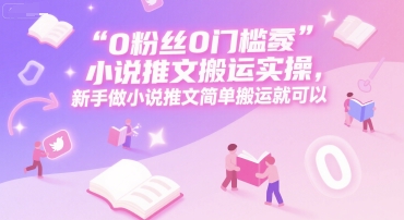 0 粉丝0门槛小说推文搬运实操，新手做小说推文简单搬运就可以-资源教程须哥
