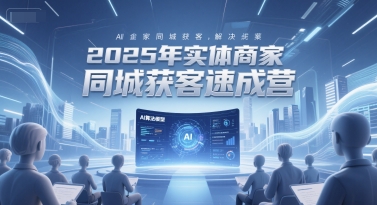 2025年实体商家同城获客速成营，同城企业AI获客全域解决方案-资源教程须哥
