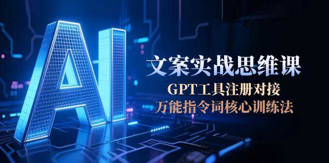 AI文案实战思维课，GPT工具注册对接，万能指令词核心训练法-资源教程须哥