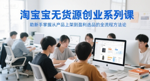 淘宝无货源创业系列课，助新手掌握从产品上架到盈利选品的全流程方法论-资源教程须哥