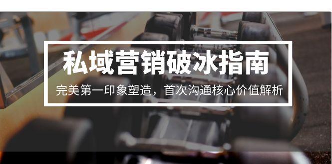 私域营销破冰指南，完美第一印象塑造，首次沟通核心价值解析-资源教程须哥