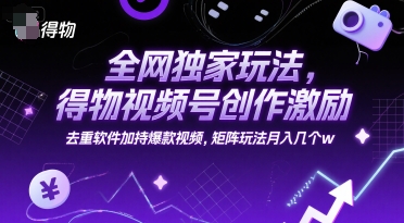 全网独家玩法，得物视频号创作激励 去重软件加持爆款视频，矩阵玩法月入几个w【揭秘】-资源教程须哥