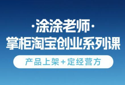 涂涂老师·淘宝无货源创业系列课(产品上架+定经营方)-资源教程须哥