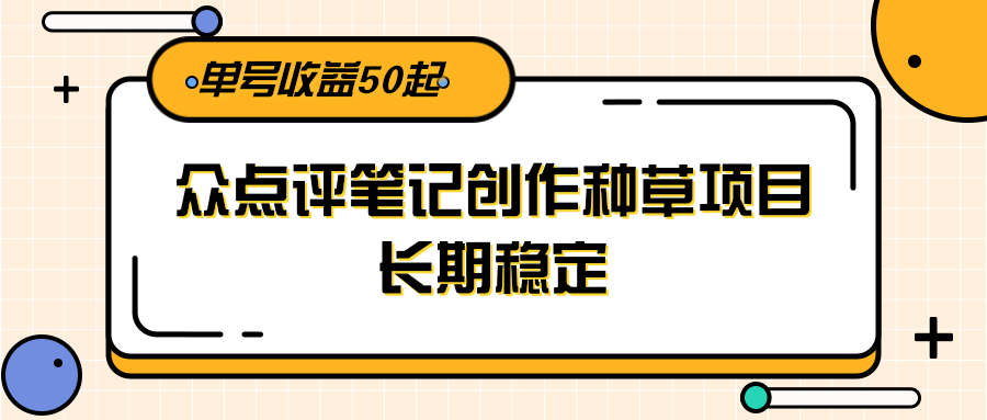 大众点评笔记创作种草项目，长期稳定， 单号收益50起-资源教程须哥