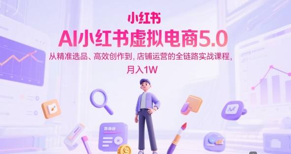 AI小红书虚拟电商5.0，从精准选品、高效创作到，店铺运营的全链路实战课程，月入1W(更新中)-资源教程须哥