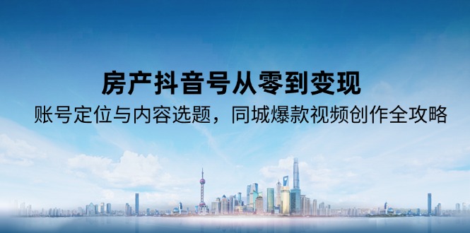 房产抖音号从零到变现，账号定位与内容选题，同城爆款视频创作全攻略-资源教程须哥