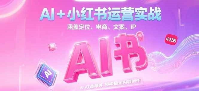 AI+小红书运营实战,涵盖定位、电商、文案、IP 打造等,轻松搞定内容创作-资源教程须哥