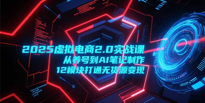 2025虚拟电商2.0实战课,从养号到AI笔记制作,12模块打通无货源变现-资源教程须哥