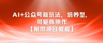 AI+公众号新玩法之培养型，可矩阵操作【附带项目教程】-资源教程须哥