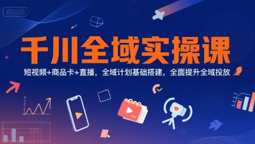 千川全域实操课，短视频+商品卡+直播，全域计划基础搭建，全面提升全域投放-资源教程须哥