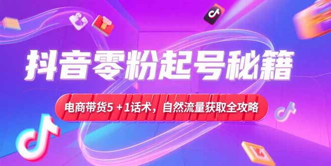 抖音零粉起号秘籍，电商带货5+1话术，自然流量获取实操流程-资源教程须哥