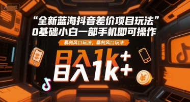 全新蓝海抖音差价项目玩法，0基础小白一部手机即可操作，暴利风口玩法，日入1k+【揭秘】-资源教程须哥