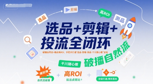 选品+剪辑+投流全闭环，破播自然流+撬动高ROI，手把手打通“选品-剪辑-测品-千川随心推”全链-资源教程须哥