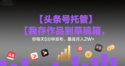 【头条号托管 】我存作品到草稿箱，你每天5分钟发布，最高月入2W+【揭秘】-资源教程须哥