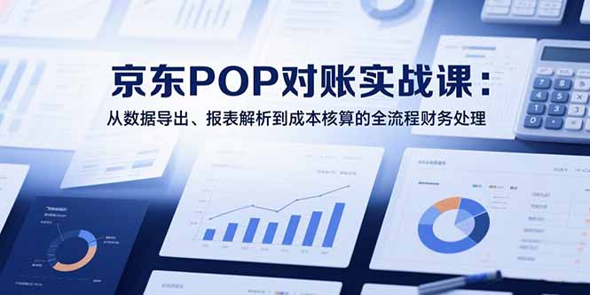 2025京东POP对账实战课：从数据导出、报表解析到成本核算的全流程财务处理-资源教程须哥
