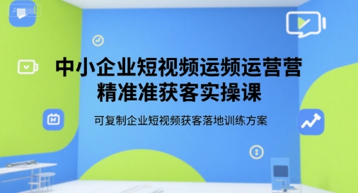 中小企业短视频运营精准获客实操课，可复制企业短视频获客落地训练方案-资源教程须哥