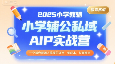 2025小学教辅公私域AIP实战营，一个适合普通人搞钱的项目，低成本，长期稳定-资源教程须哥