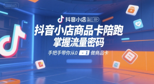抖音小店商品卡陪跑，掌握流量密码，手把手带你从0-1做商品卡-资源教程须哥
