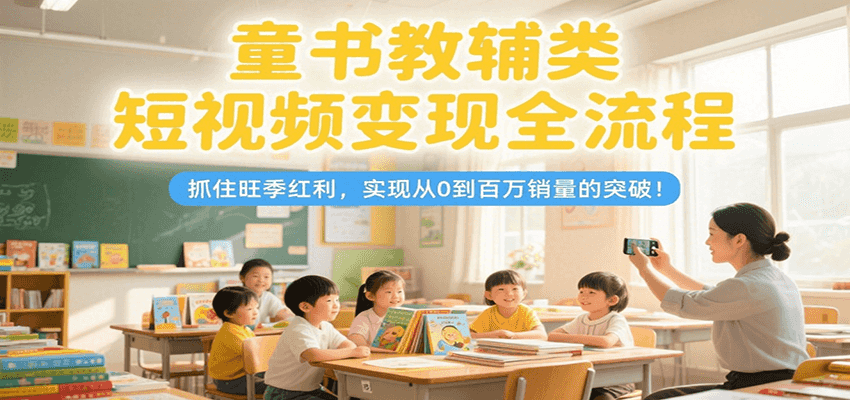 童书教辅类短视频变现全流程,抓住旺季红利,实现从0到百万销量的突破!-资源教程须哥