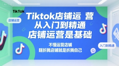 Tiktok店铺运营从入门到精通，店铺运营是基础，不懂运营店铺，瞎折腾店铺就是折腾自己-资源教程须哥