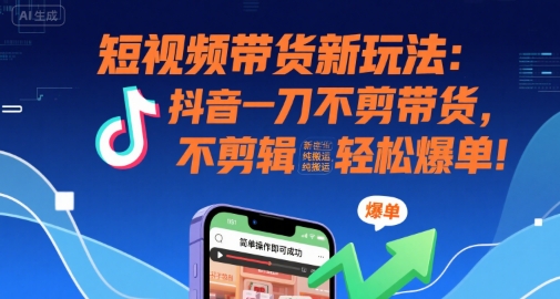 短视频带货新玩法：抖音一刀不剪带货，不剪辑，纯搬运，新手也能轻松爆单!-资源教程须哥