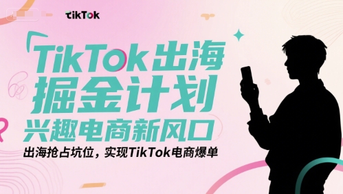 TikTok出海掘金计划，兴趣电商新风口，出海抢占坑位，实现TikTok电商爆单-资源教程须哥