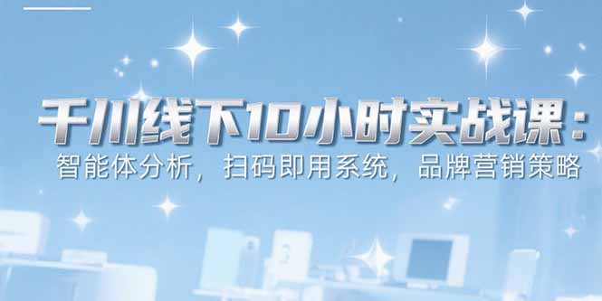 6月千川线下10小时实战课：智能体分析，扫码即用系统，品牌营销策略-资源教程须哥
