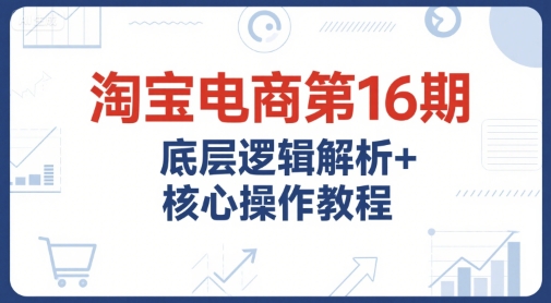 淘宝电商第16期，底层逻辑解析+核心操作教程，运营、推广提升能力的必学课程+配套资料-资源教程须哥