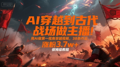 AI穿越到古代战场做主播！用AI做第一视角穿越视频，38条作品，涨粉3.7w+，保姆级教程-资源教程须哥