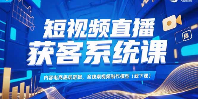 短视频直播获客系统课，内容电商底层逻辑，含线索视频制作模型(线下课-资源教程须哥