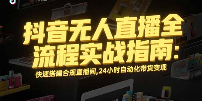 抖音无人直播全流程实战指南：快速搭建合规直播间，24小时自动化带货变现-资源教程须哥