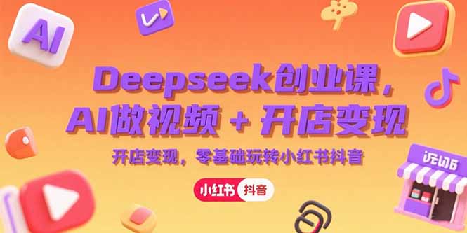 Deepseek创业课，AI做视频+开店变现，零基础玩转小红书抖音-资源教程须哥