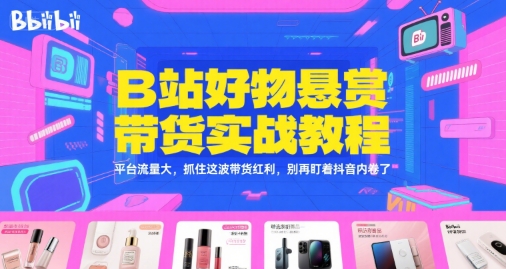 B站好物悬赏带货实战教程，平台流量大，抓住这波带货红利，别再盯着抖音内卷了-资源教程须哥