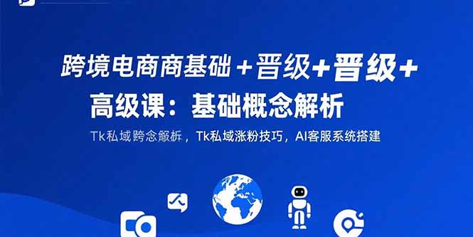 跨境电商基础+晋级+高级课：基础概念解析,Tk私域涨粉技巧,AI客服系统搭建-资源教程须哥