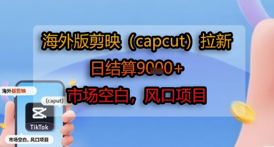 海外版剪映(capcut)拉新，日结算1k+，市场空白，风口项目-资源教程须哥