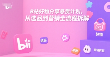 B站好物分享悬赏计划，从选品到营销全流程拆解-资源教程须哥