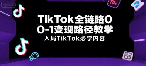 TikTok全链路0-1变现路径教学，入局TikTok必学内容-资源教程须哥