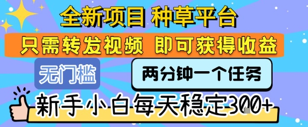 全新项目 种草平台 只需要转发任务视频 即可获得收益 新手小白每天稳定3张+【揭秘】-资源教程须哥