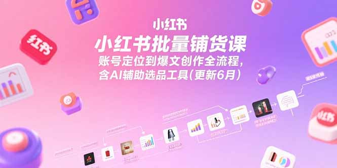 小红书批量铺货课，账号定位到爆文创作全流程，含AI辅助选品工具(更新6月-资源教程须哥