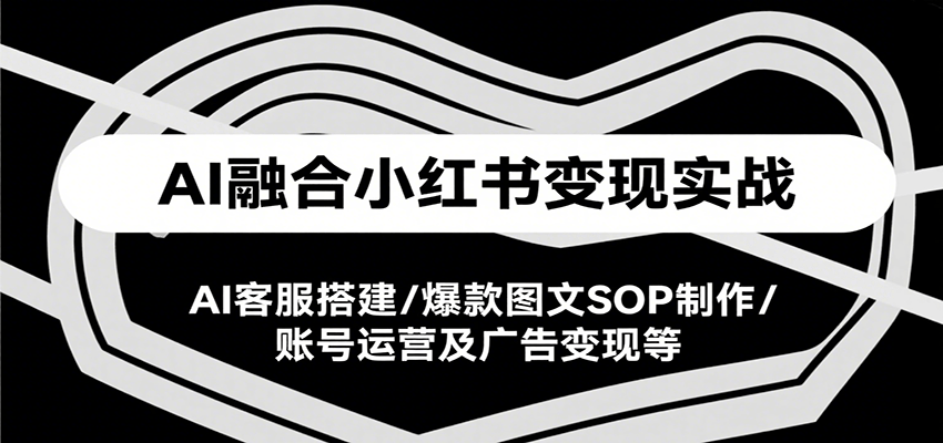 AI融合小红书变现实战课，AI客服搭建/爆款图文SOP制作/账号运营及广告变现等-资源教程须哥