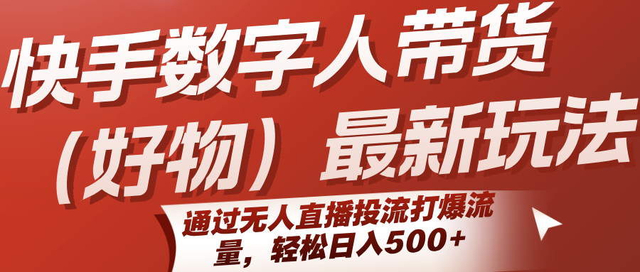 快手数字人带货(好物)最新玩法，通过无人直播投流打爆流量，轻松日入500+-资源教程须哥