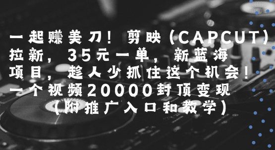 一起挣美刀!剪映(CAPCUT)拉新，35米一单，新蓝海项目，一个视频2w封顶变现(附推广入口和教学)-资源教程须哥