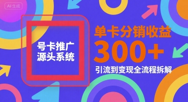 号卡推广源头系统，单卡分销收益3张+，引流到变现全流程拆解【揭秘】-资源教程须哥