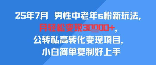 25年7月男性中老年s粉新玩法，月轻松变现3W+，公转私高转化变现项目，小白简单复制好上手-资源教程须哥