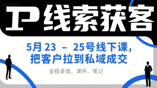 IP线索获客5月23-25号线下课，把客户拉到私域成交(录音+课件+笔记)-资源教程须哥